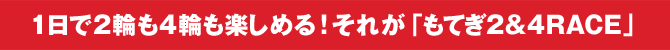 1日で2輪も4輪も楽しめる!それが「もてぎ2&4RACE」